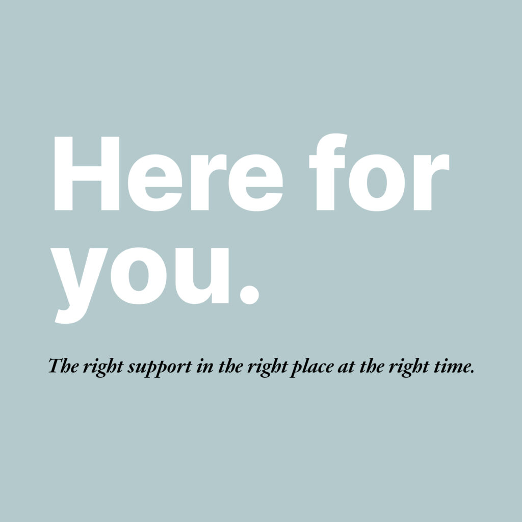 Here for you. The right support in the right place at the right time.